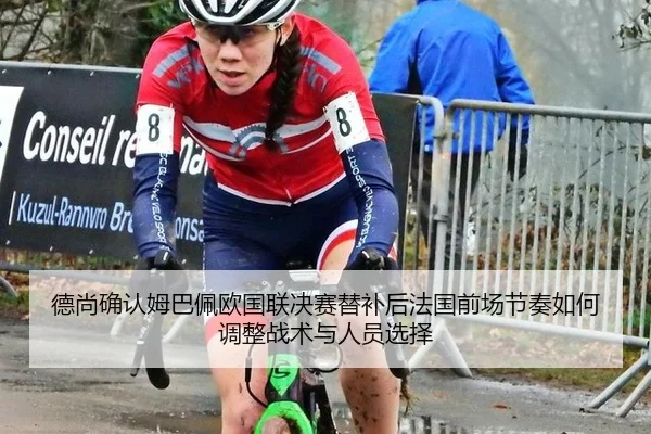 德尚确认姆巴佩欧国联决赛替补后法国前场节奏如何调整战术与人员选择