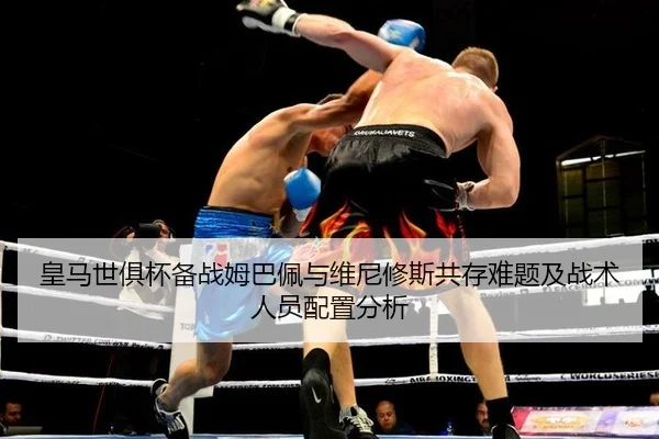 皇马世俱杯备战姆巴佩与维尼修斯共存难题及战术人员配置分析