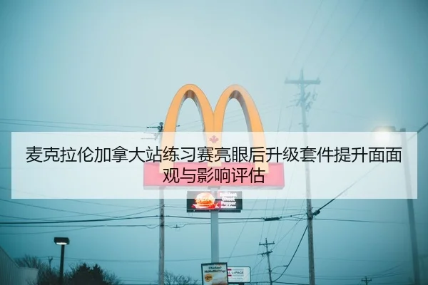 麦克拉伦加拿大站练习赛亮眼后升级套件提升面面观与影响评估