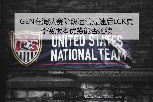 GEN在淘汰赛阶段运营提速后LCK夏季赛版本优势能否延续