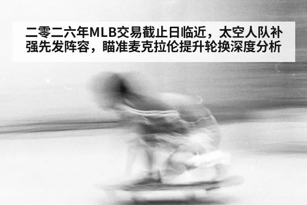 二零二六年MLB交易截止日临近,太空人队补强先发阵容,瞄准麦克拉伦提升轮换深度分析