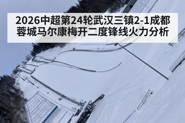 2026中超第24轮武汉三镇2-1成都蓉城马尔康梅开二度锋线火力分析