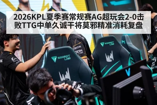 2026KPL夏季赛常规赛AG超玩会2-0击败TTG中单久诚干将莫邪精准消耗复盘