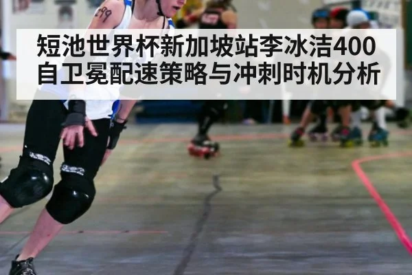 短池世界杯新加坡站李冰洁400自卫冕配速策略与冲刺时机分析