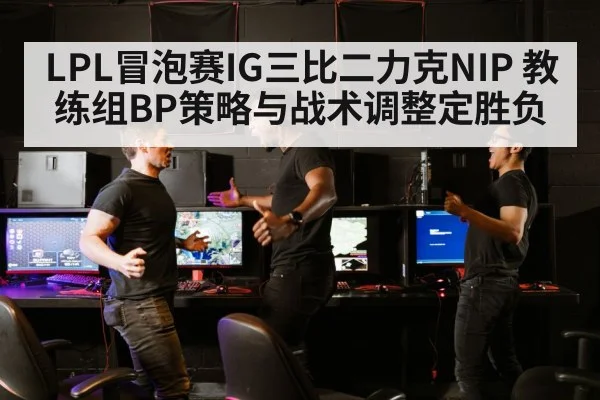 LPL冒泡赛IG三比二力克NIP 教练组BP策略与战术调整定胜负