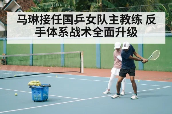 马琳接任国乒女队主教练 反手体系战术全面升级