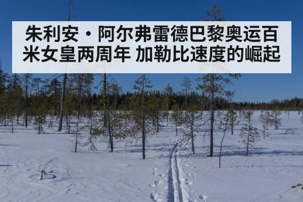 朱利安·阿尔弗雷德巴黎奥运百米女皇两周年 加勒比速度的崛起