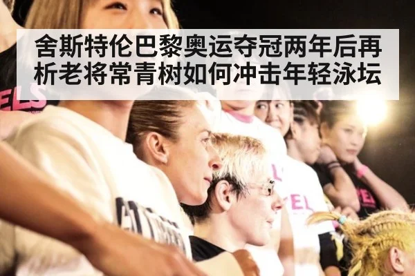 舍斯特伦巴黎奥运夺冠两年后再析老将常青树如何冲击年轻泳坛（jiuyou game）